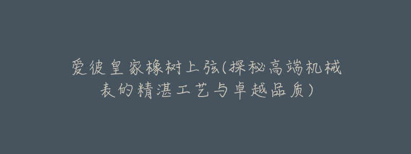 愛彼皇家橡樹上弦(探秘高端機械表的精湛工藝與卓越品質(zhì))