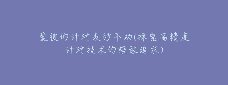 愛(ài)彼的計(jì)時(shí)表秒不動(dòng)(探究高精度計(jì)時(shí)技術(shù)的極致追求)