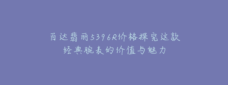 百達(dá)翡麗5396R價(jià)格探究這款經(jīng)典腕表的價(jià)值與魅力