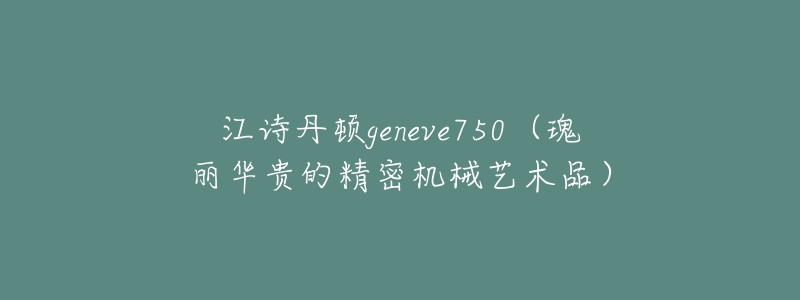 江詩丹頓geneve750（瑰麗華貴的精密機械藝術(shù)品）