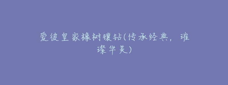 愛彼皇家橡樹鑲鉆(傳承經(jīng)典，璀璨華美)