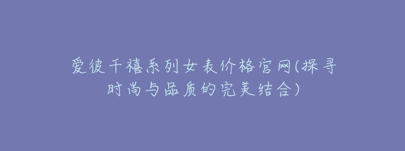 愛(ài)彼千禧系列女表價(jià)格官網(wǎng)(探尋時(shí)尚與品質(zhì)的完美結(jié)合)