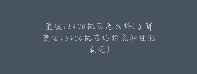 愛彼15400機芯怎么樣(了解愛彼15400機芯的特點和性能表現(xiàn))