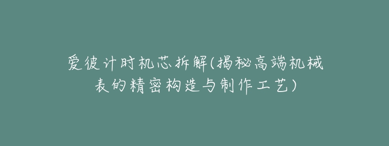 愛(ài)彼計(jì)時(shí)機(jī)芯拆解(揭秘高端機(jī)械表的精密構(gòu)造與制作工藝)