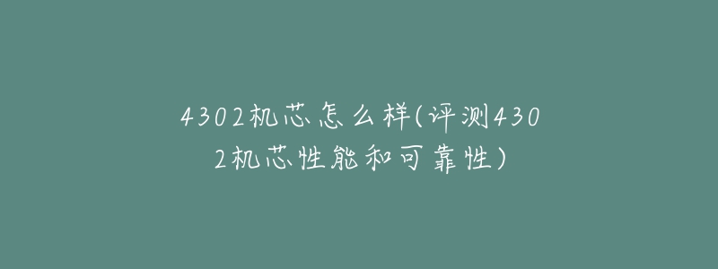 4302機(jī)芯怎么樣(評測4302機(jī)芯性能和可靠性)