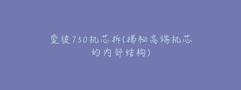 愛彼750機(jī)芯拆(揭秘高端機(jī)芯的內(nèi)部結(jié)構(gòu))