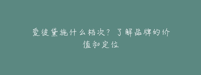 愛彼黛施什么檔次？了解品牌的價值和定位