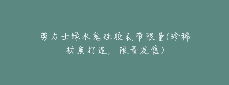 勞力士綠水鬼硅膠表帶限量(珍稀材質(zhì)打造，限量發(fā)售)