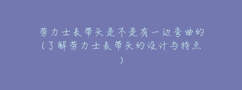 勞力士表帶頭是不是有一邊彎曲的(了解勞力士表帶頭的設(shè)計(jì)與特點(diǎn))