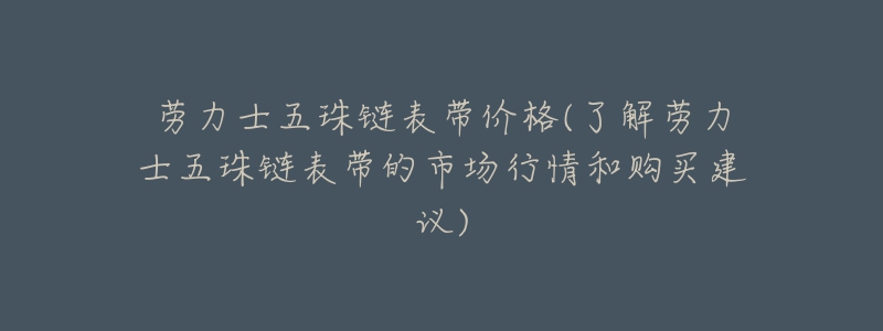 勞力士五珠鏈表帶價格(了解勞力士五珠鏈表帶的市場行情和購買建議)