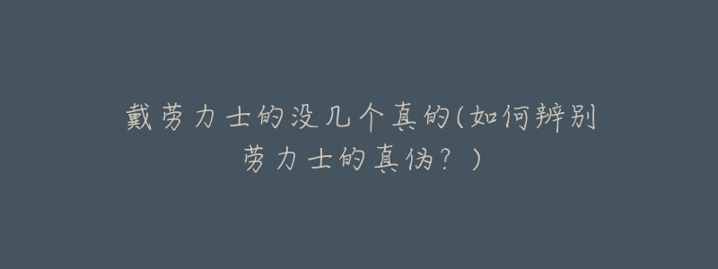 戴勞力士的沒幾個(gè)真的(如何辨別勞力士的真?zhèn)危?