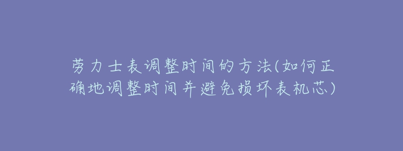 勞力士表調(diào)整時(shí)間的方法(如何正確地調(diào)整時(shí)間并避免損壞表機(jī)芯)