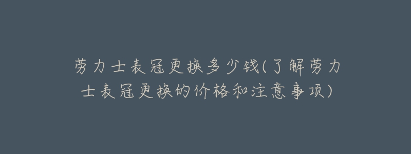 勞力士表冠更換多少錢(了解勞力士表冠更換的價(jià)格和注意事項(xiàng))