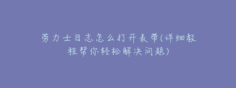 勞力士日志怎么打開(kāi)表帶(詳細(xì)教程幫你輕松解決問(wèn)題)