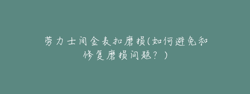 勞力士間金表扣磨損(如何避免和修復(fù)磨損問(wèn)題？)