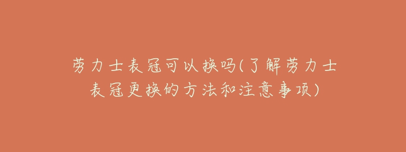 勞力士表冠可以換嗎(了解勞力士表冠更換的方法和注意事項(xiàng))