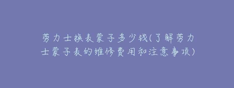 勞力士換表蒙子多少錢(了解勞力士蒙子表的維修費(fèi)用和注意事項)