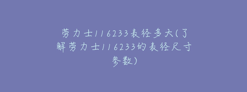 勞力士116233表徑多大(了解勞力士116233的表徑尺寸參數(shù))