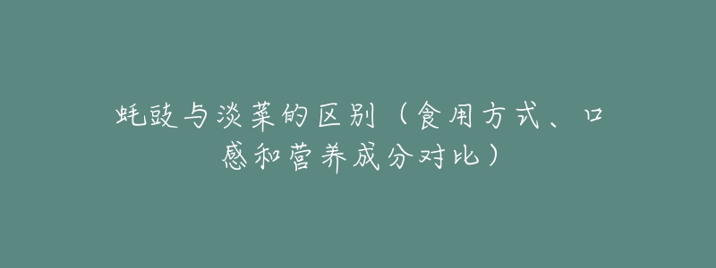 蠔豉與淡菜的區(qū)別（食用方式、口感和營養(yǎng)成分對(duì)比）