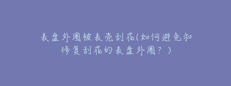 表盤外圈被表殼刮花(如何避免和修復(fù)刮花的表盤外圈？)