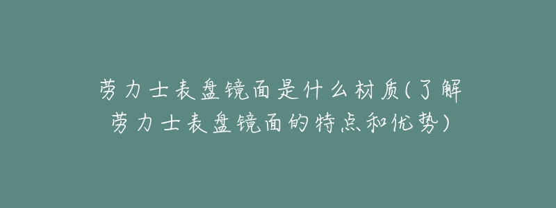 勞力士表盤鏡面是什么材質(zhì)(了解勞力士表盤鏡面的特點和優(yōu)勢)