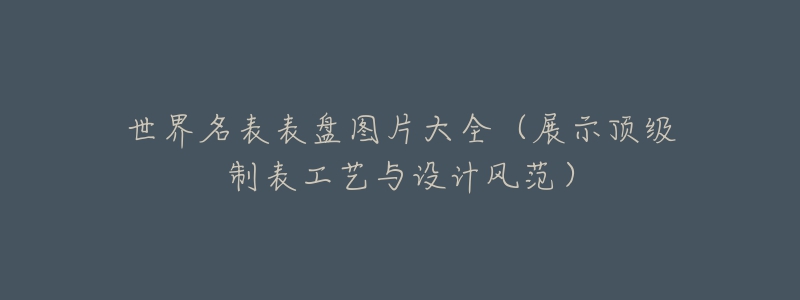 世界名表表盤圖片大全（展示頂級(jí)制表工藝與設(shè)計(jì)風(fēng)范）