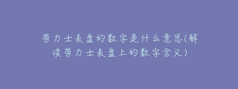 勞力士表盤的數(shù)字是什么意思(解讀勞力士表盤上的數(shù)字含義)