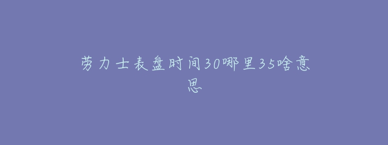 勞力士表盤時間30哪里35啥意思