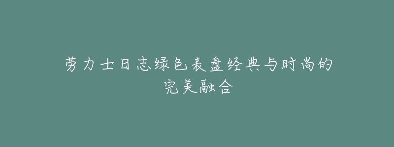 勞力士日志綠色表盤經(jīng)典與時尚的完美融合