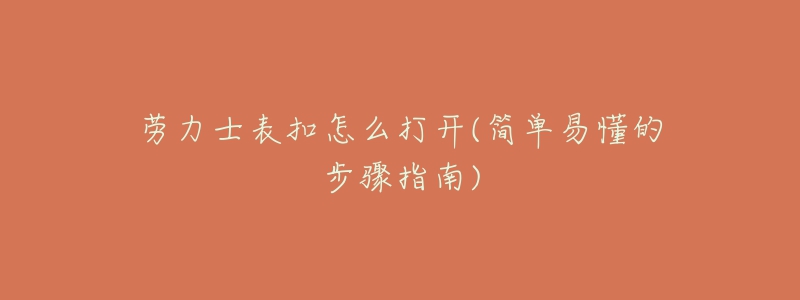 勞力士表扣怎么打開(kāi)(簡(jiǎn)單易懂的步驟指南)