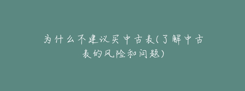 為什么不建議買(mǎi)中古表(了解中古表的風(fēng)險(xiǎn)和問(wèn)題)