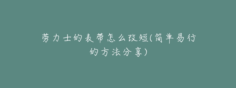 勞力士的表帶怎么改短(簡(jiǎn)單易行的方法分享)