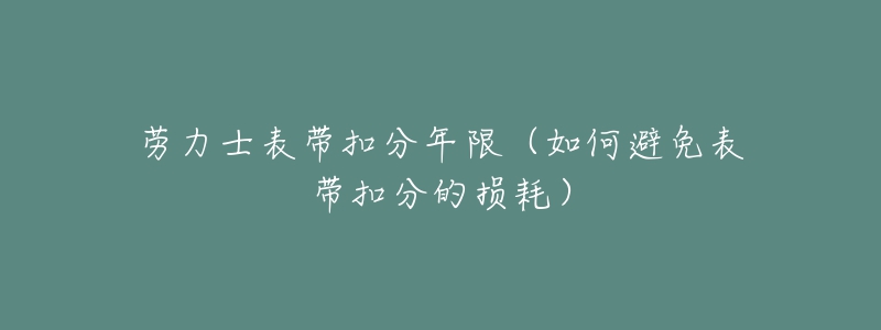 勞力士表帶扣分年限（如何避免表帶扣分的損耗）