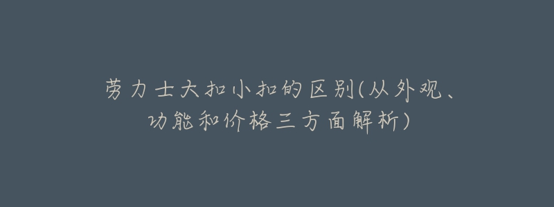 勞力士大扣小扣的區(qū)別(從外觀、功能和價格三方面解析)