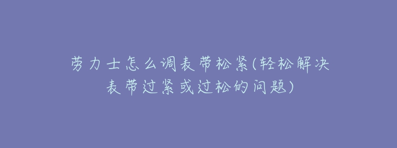 勞力士怎么調(diào)表帶松緊(輕松解決表帶過緊或過松的問題)