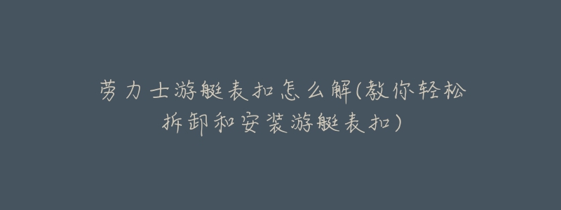 勞力士游艇表扣怎么解(教你輕松拆卸和安裝游艇表扣)