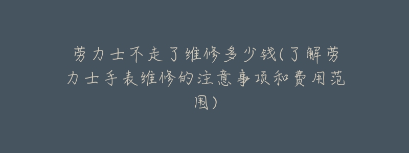 勞力士不走了維修多少錢(了解勞力士手表維修的注意事項和費用范圍)