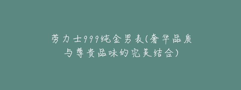 勞力士999純金男表(奢華品質(zhì)與尊貴品味的完美結(jié)合)