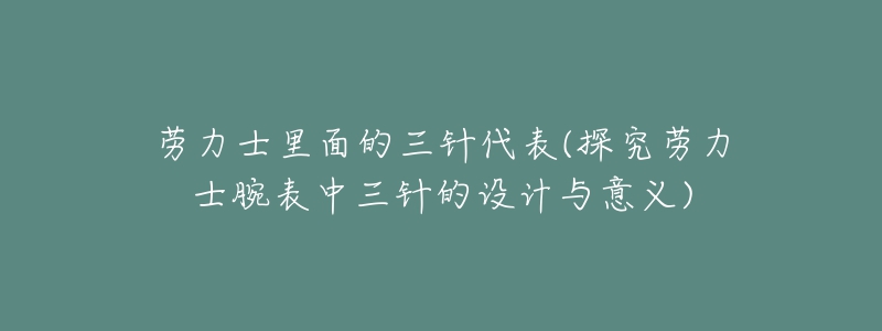 勞力士里面的三針代表(探究勞力士腕表中三針的設(shè)計與意義)