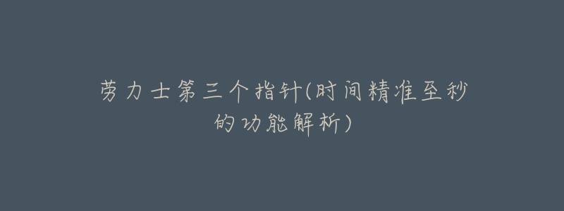 勞力士第三個(gè)指針(時(shí)間精準(zhǔn)至秒的功能解析)