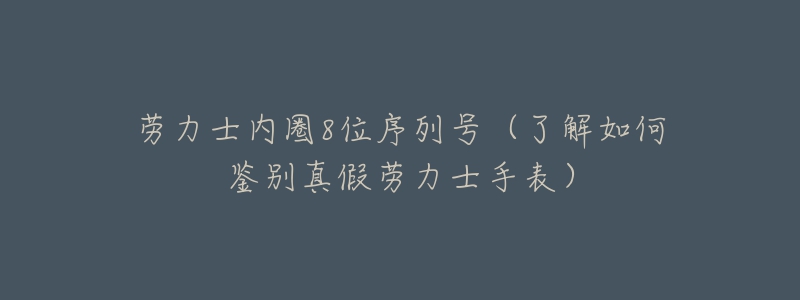 勞力士內(nèi)圈8位序列號（了解如何鑒別真假勞力士手表）