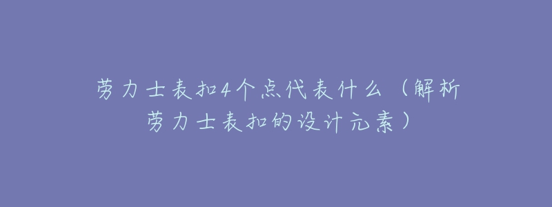 勞力士表扣4個(gè)點(diǎn)代表什么（解析勞力士表扣的設(shè)計(jì)元素）