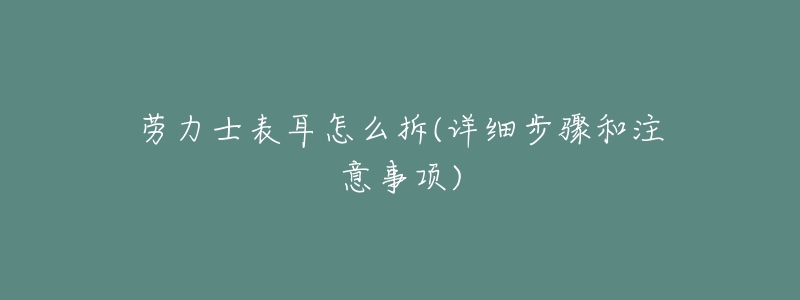 勞力士表耳怎么拆(詳細步驟和注意事項)