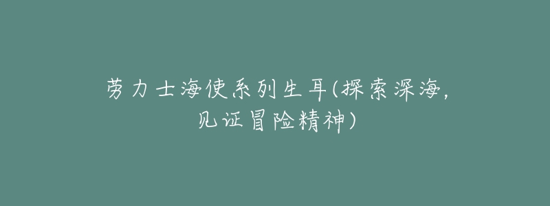 勞力士海使系列生耳(探索深海，見證冒險(xiǎn)精神)