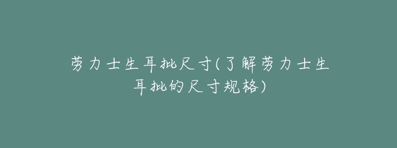 勞力士生耳批尺寸(了解勞力士生耳批的尺寸規(guī)格)