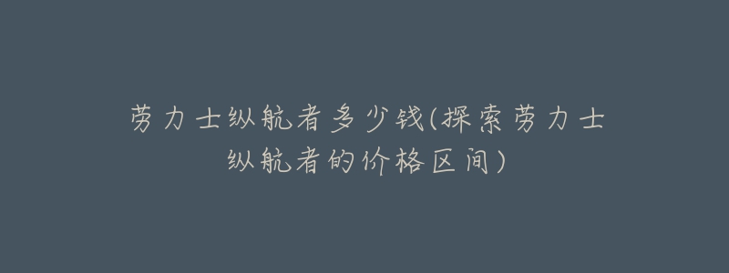 勞力士縱航者多少錢(探索勞力士縱航者的價(jià)格區(qū)間)