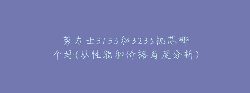 勞力士3135和3235機芯哪個好(從性能和價格角度分析)