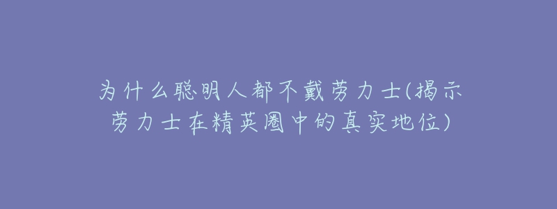 為什么聰明人都不戴勞力士(揭示勞力士在精英圈中的真實(shí)地位)