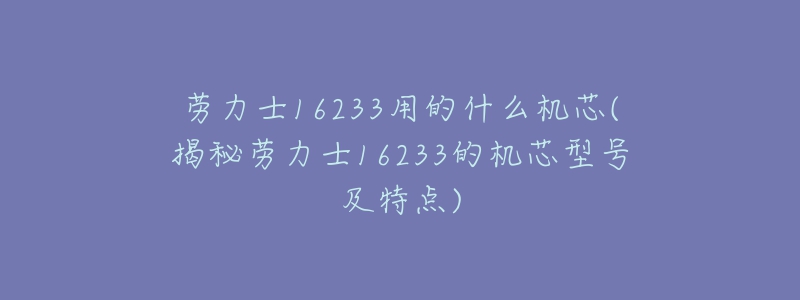 勞力士16233用的什么機(jī)芯(揭秘勞力士16233的機(jī)芯型號及特點)