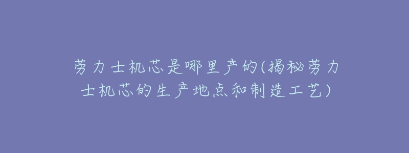 勞力士機(jī)芯是哪里產(chǎn)的(揭秘勞力士機(jī)芯的生產(chǎn)地點和制造工藝)